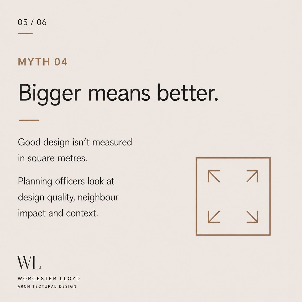 Myth 04 — Bigger means better. Good design isn't measured in square metres — planning officers look at design quality, neighbour impact and context.